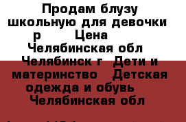 Продам блузу школьную для девочки, р.158 › Цена ­ 500 - Челябинская обл., Челябинск г. Дети и материнство » Детская одежда и обувь   . Челябинская обл.